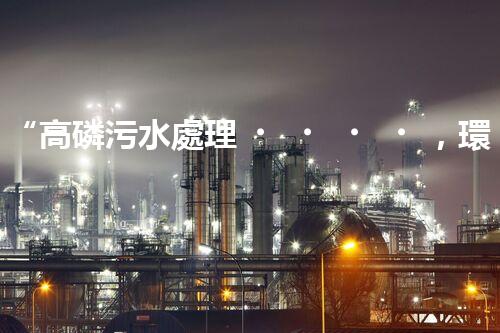 “高磷污水處理，環(huán)保先鋒，守護碧水藍天！”